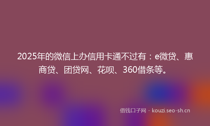 2025年的微信上办信用卡通不过有：e微贷、惠商贷、团贷网、花呗、360借条等。