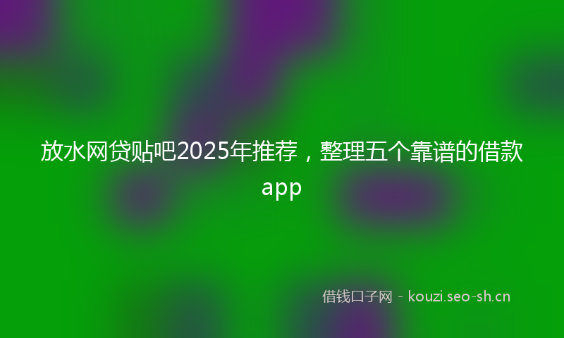 放水网贷贴吧2025年推荐,整理五个靠谱的借款app