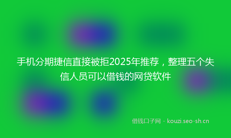 手机分期捷信直接被拒2025年推荐，整理五个失信人员可以借钱的网贷软件