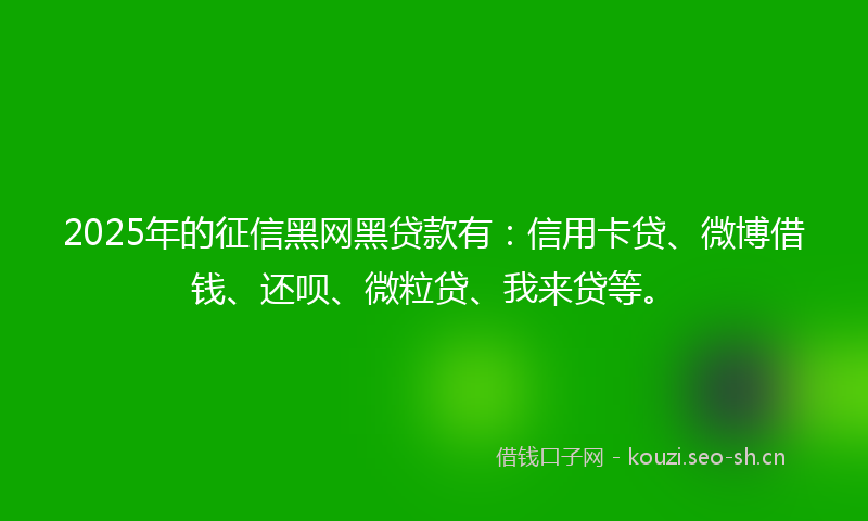2025年的征信黑网黑贷款有：信用卡贷、微博借钱、还呗、微粒贷、我来贷等。