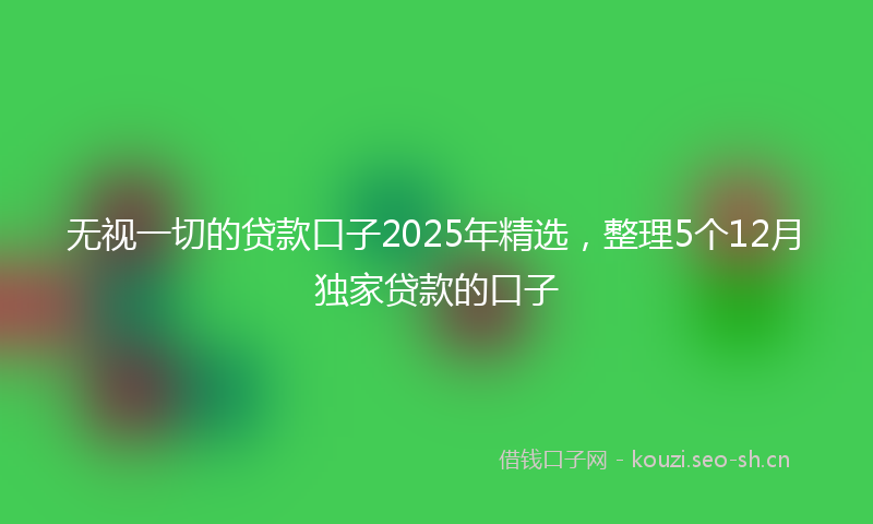 无视一切的贷款口子2025年精选，整理5个12月独家贷款的口子