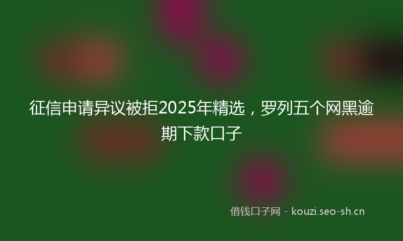 征信申请异议被拒2025年精选，罗列五个网黑逾期下款口子