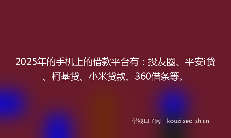 2025年的手机上的借款平台有：投友圈、平安i贷、柯基贷、小米贷款、360借条等。