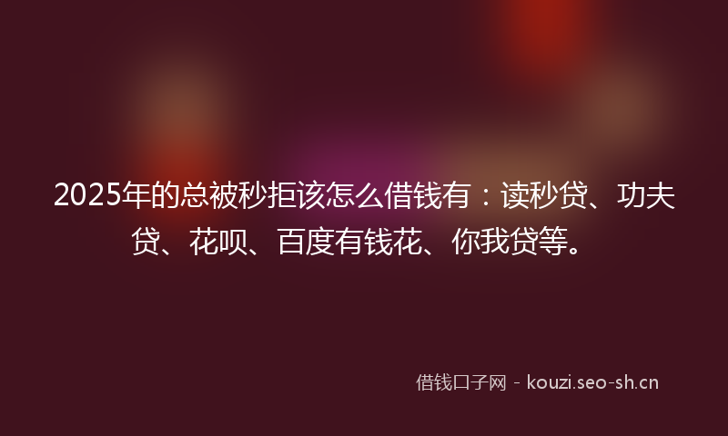 2025年的总被秒拒该怎么借钱有：读秒贷、功夫贷、花呗、百度有钱花、你我贷等。