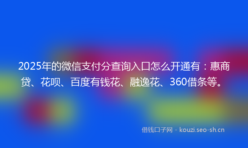 2025年的微信支付分查询入口怎么开通有：惠商贷、花呗、百度有钱花、融逸花、360借条等。