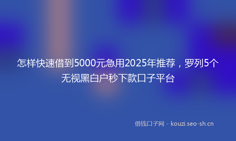 怎样快速借到5000元急用2025年推荐，罗列5个无视黑白户秒下款口子平台