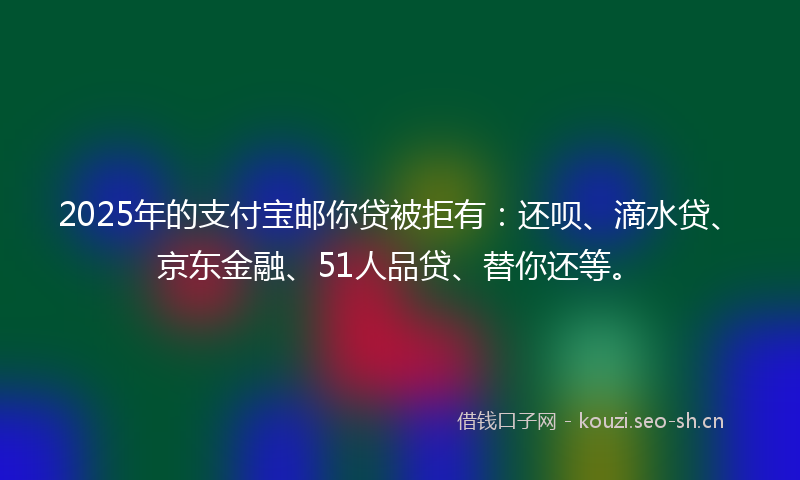 2025年的支付宝邮你贷被拒有：还呗、滴水贷、京东金融、51人品贷、替你还等。
