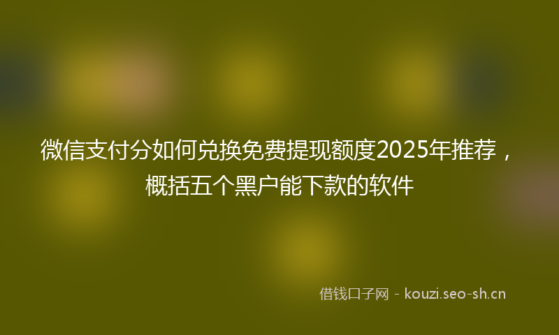 微信支付分如何兑换免费提现额度2025年推荐，概括五个黑户能下款的软件