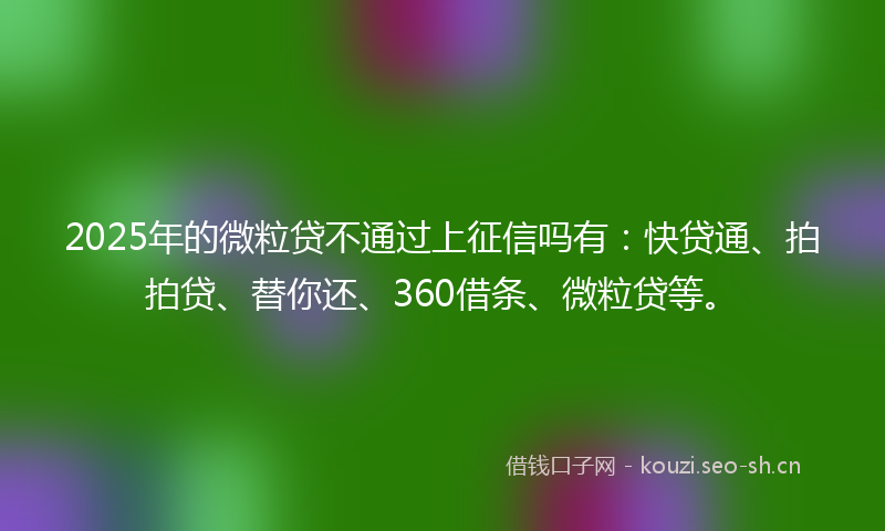 2025年的微粒贷不通过上征信吗有：快贷通、拍拍贷、替你还、360借条、微粒贷等。