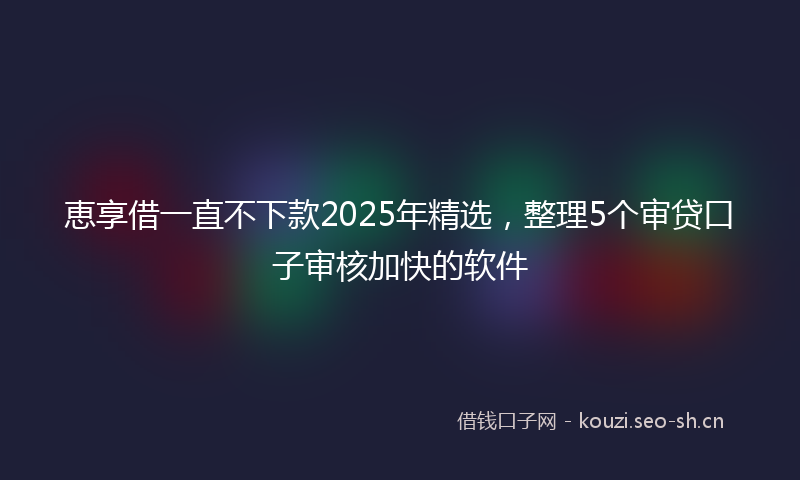 恵享借一直不下款2025年精选，整理5个审贷口子审核加快的软件