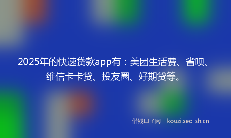 2025年的快速贷款app有：美团生活费、省呗、维信卡卡贷、投友圈、好期贷等。
