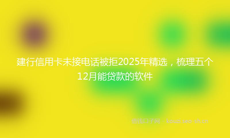 建行信用卡未接电话被拒2025年精选，梳理五个12月能贷款的软件