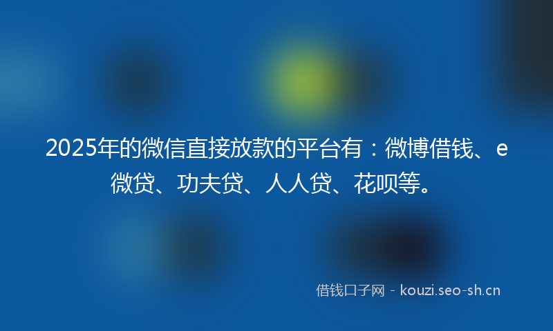 2025年的微信直接放款的平台有：微博借钱、e微贷、功夫贷、人人贷、花呗等。