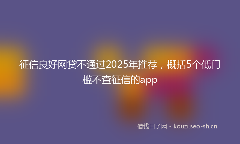 征信良好网贷不通过2025年推荐，概括5个低门槛不查征信的app