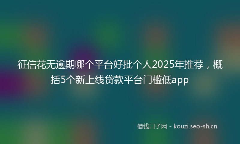 征信花无逾期哪个平台好批个人2025年推荐，概括5个新上线贷款平台门槛低app