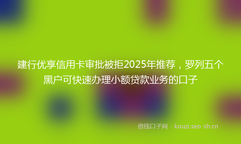 建行优享信用卡审批被拒2025年推荐，罗列五个黑户可快速办理小额贷款业务的口子