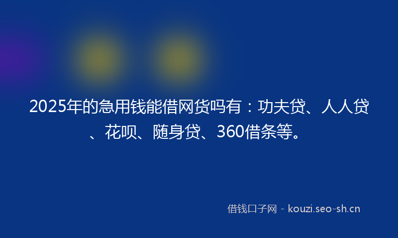 2025年的急用钱能借网货吗有:功夫贷、人人贷、花呗、随身贷、360借条等。