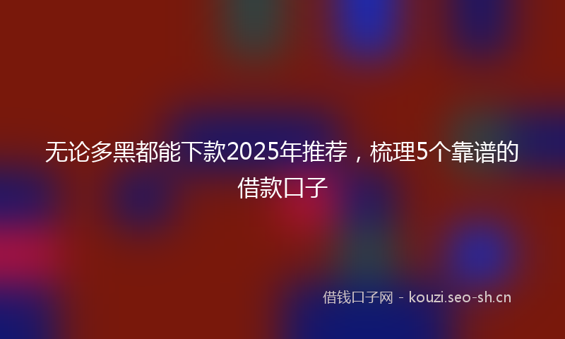 无论多黑都能下款2025年推荐，梳理5个靠谱的借款口子
