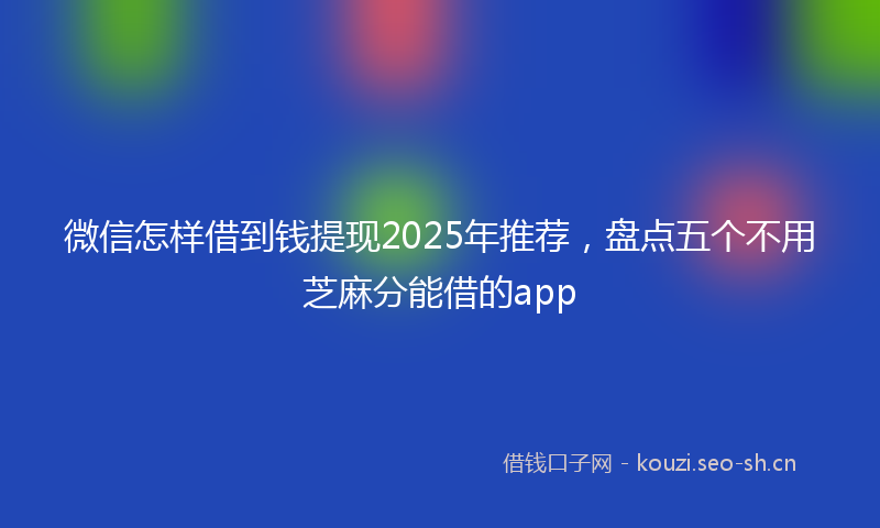 微信怎样借到钱提现2025年推荐，盘点五个不用芝麻分能借的app