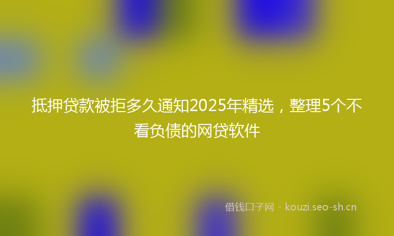 抵押贷款被拒多久通知2025年精选，整理5个不看负债的网贷软件