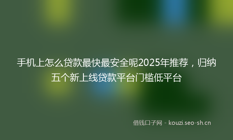 手机上怎么贷款最快最安全呢2025年推荐，归纳五个新上线贷款平台门槛低平台