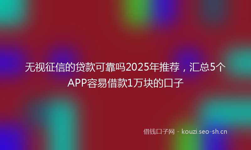 无视征信的贷款可靠吗2025年推荐，汇总5个APP容易借款1万块的口子