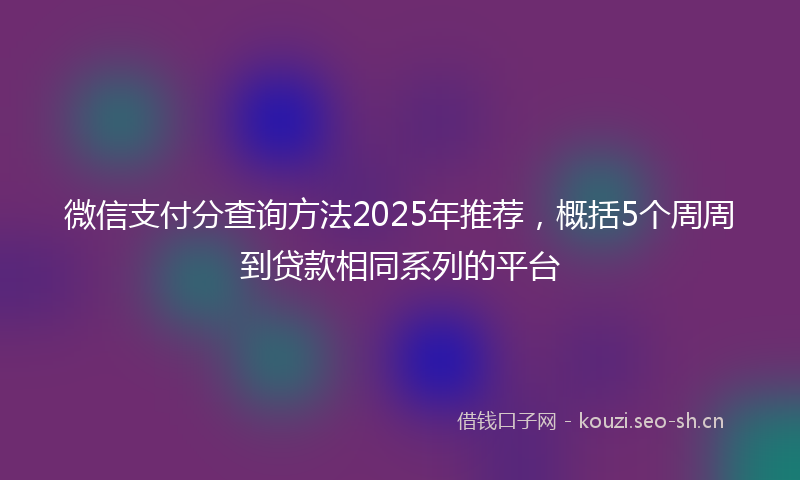 微信支付分查询方法2025年推荐,概括5个周周到贷款相同系列的平台