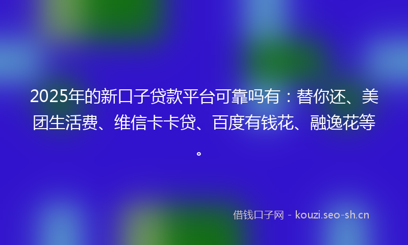 2025年的新口子贷款平台可靠吗有：替你还、美团生活费、维信卡卡贷、百度有钱花、融逸花等。