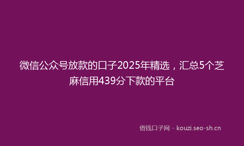 微信公众号放款的口子2025年精选，汇总5个芝麻信用439分下款的平台