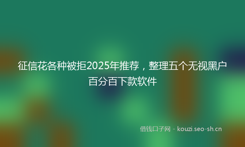 征信花各种被拒2025年推荐，整理五个无视黑户百分百下款软件