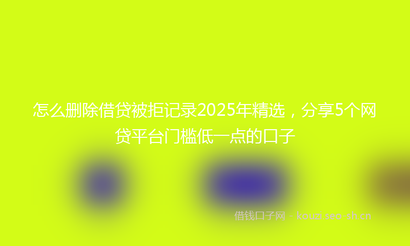 怎么删除借贷被拒记录2025年精选，分享5个网贷平台门槛低一点的口子