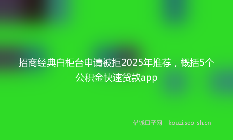 招商经典白柜台申请被拒2025年推荐，概括5个公积金快速贷款app