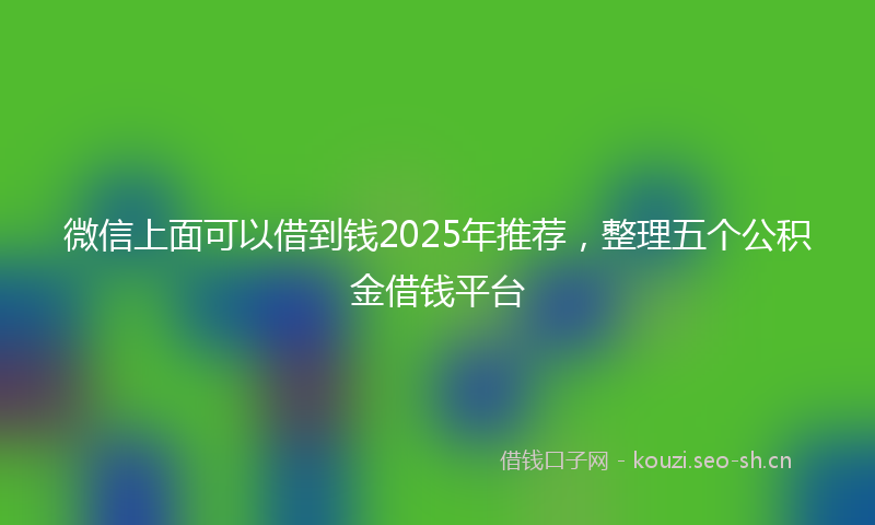 微信上面可以借到钱2025年推荐，整理五个公积金借钱平台