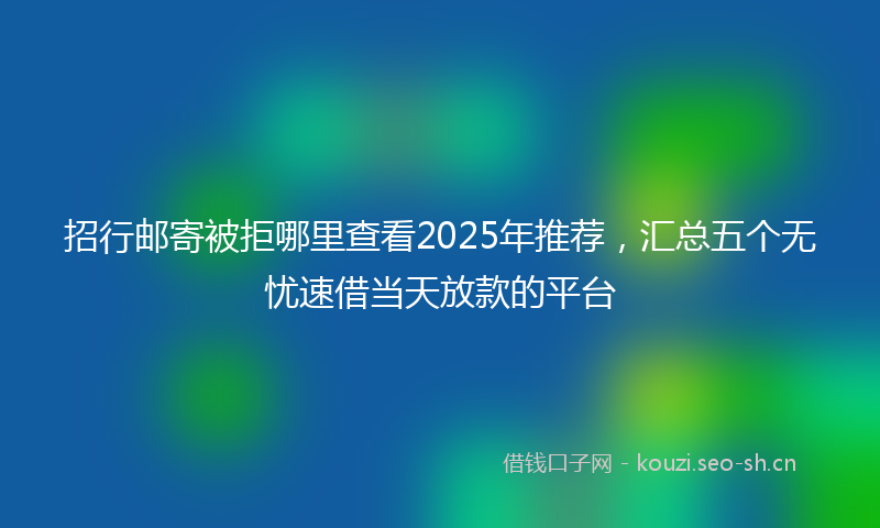 招行邮寄被拒哪里查看2025年推荐，汇总五个无忧速借当天放款的平台