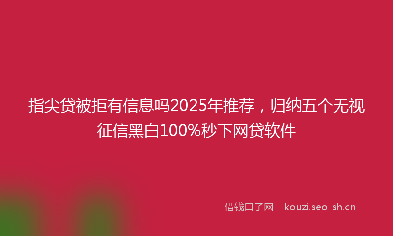 指尖贷被拒有信息吗2025年推荐，归纳五个无视征信黑白100%秒下网贷软件