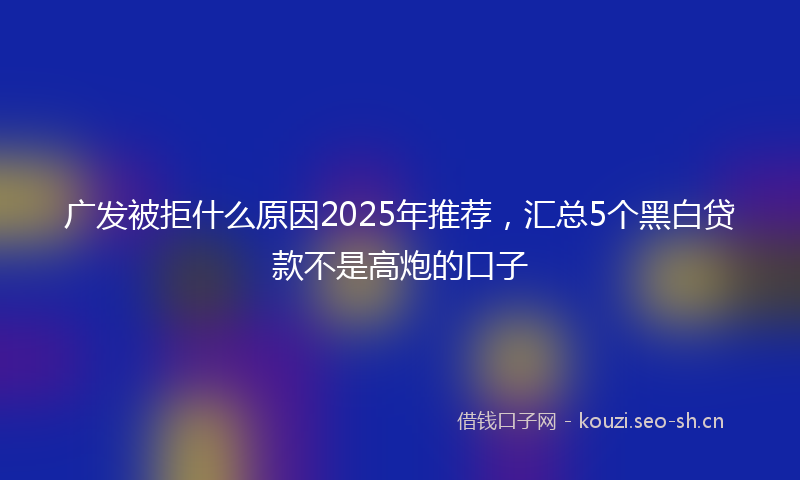 广发被拒什么原因2025年推荐，汇总5个黑白贷款不是高炮的口子