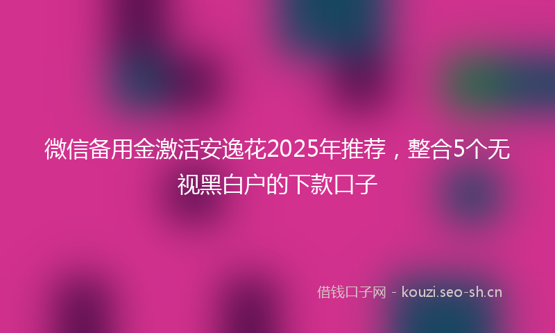 微信备用金激活安逸花2025年推荐，整合5个无视黑白户的下款口子