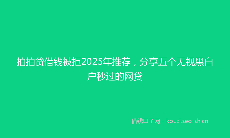 拍拍贷借钱被拒2025年推荐,分享五个无视黑白户秒过的网贷