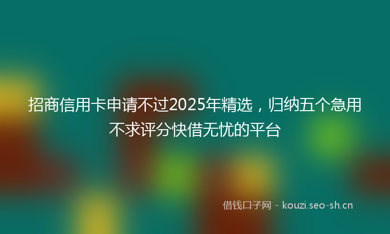 招商信用卡申请不过2025年精选,归纳五个急用不求评分快借无忧的平台