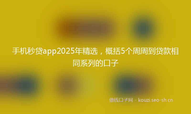 手机秒贷app2025年精选，概括5个周周到贷款相同系列的口子