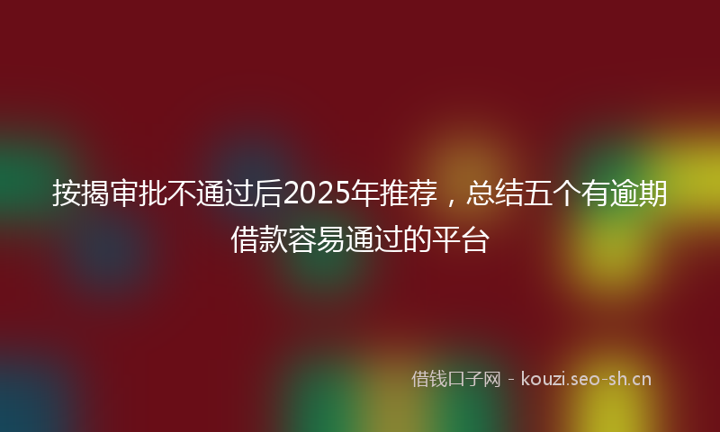 按揭审批不通过后2025年推荐，总结五个有逾期借款容易通过的平台