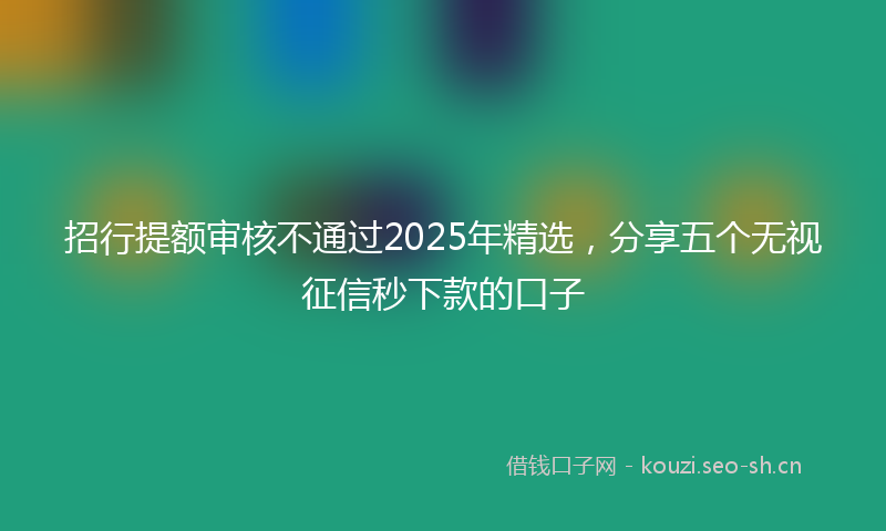 招行提额审核不通过2025年精选，分享五个无视征信秒下款的口子