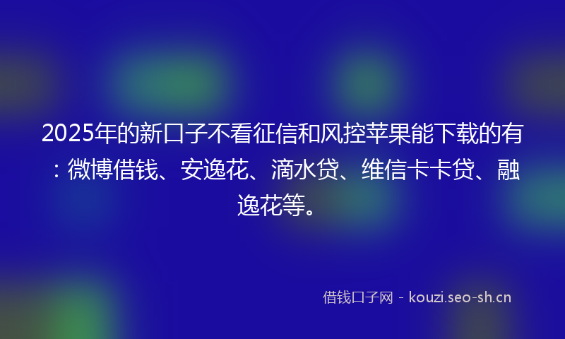 2025年的新口子不看征信和风控苹果能下载的有：微博借钱、安逸花、滴水贷、维信卡卡贷、融逸花等。