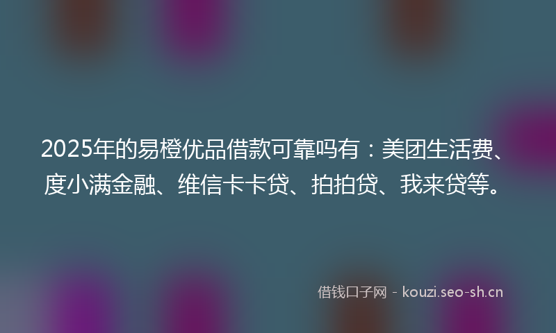 2025年的易橙优品借款可靠吗有：美团生活费、度小满金融、维信卡卡贷、拍拍贷、我来贷等。