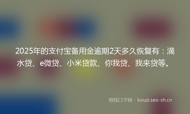 2025年的支付宝备用金逾期2天多久恢复有：滴水贷、e微贷、小米贷款、你我贷、我来贷等。