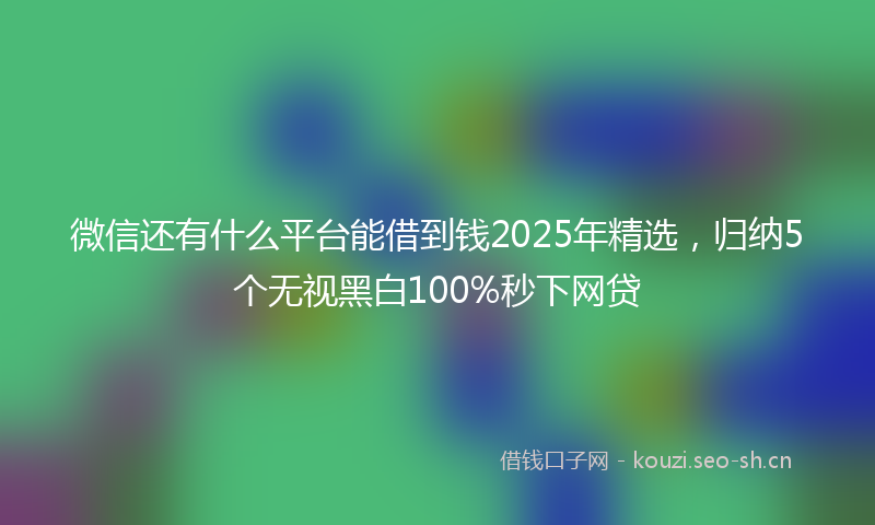 微信还有什么平台能借到钱2025年精选，归纳5个无视黑白100%秒下网贷