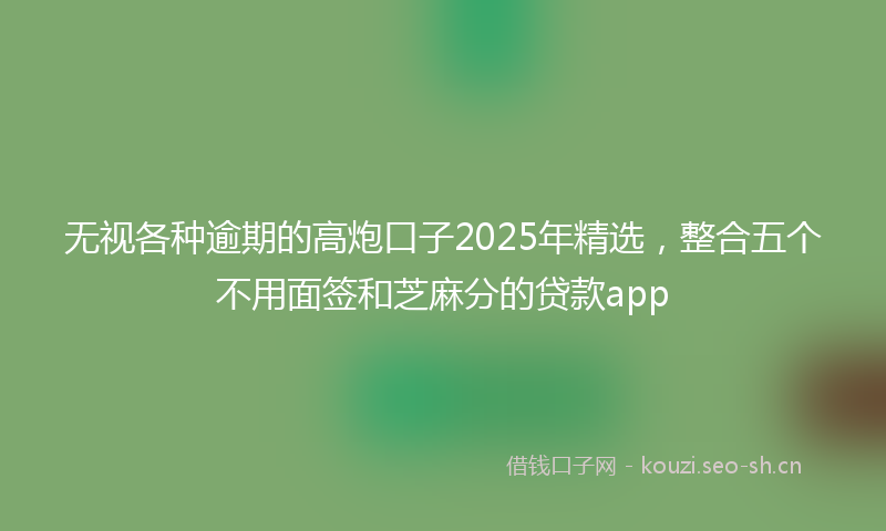 无视各种逾期的高炮口子2025年精选,整合五个不用面签和芝麻分的贷款app
