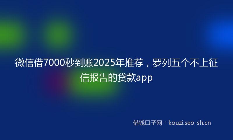 微信借7000秒到账2025年推荐，罗列五个不上征信报告的贷款app