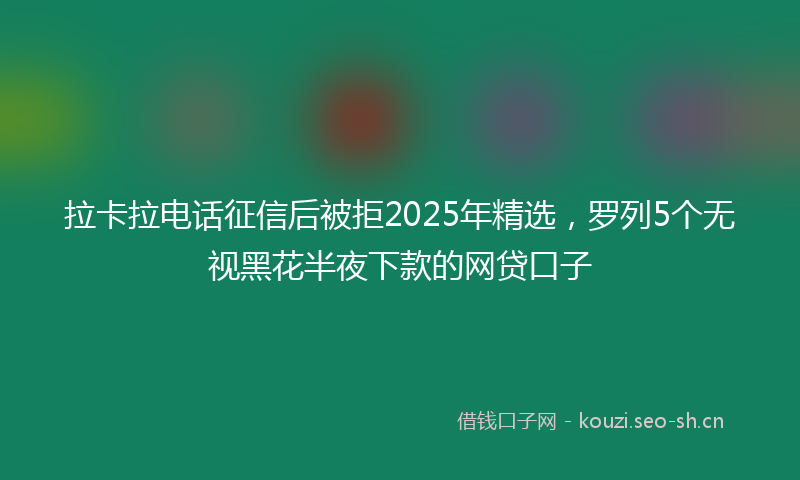 拉卡拉电话征信后被拒2025年精选，罗列5个无视黑花半夜下款的网贷口子