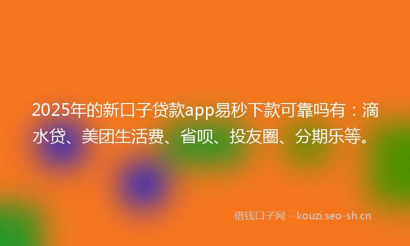 2025年的新口子贷款app易秒下款可靠吗有：滴水贷、美团生活费、省呗、投友圈、分期乐等。